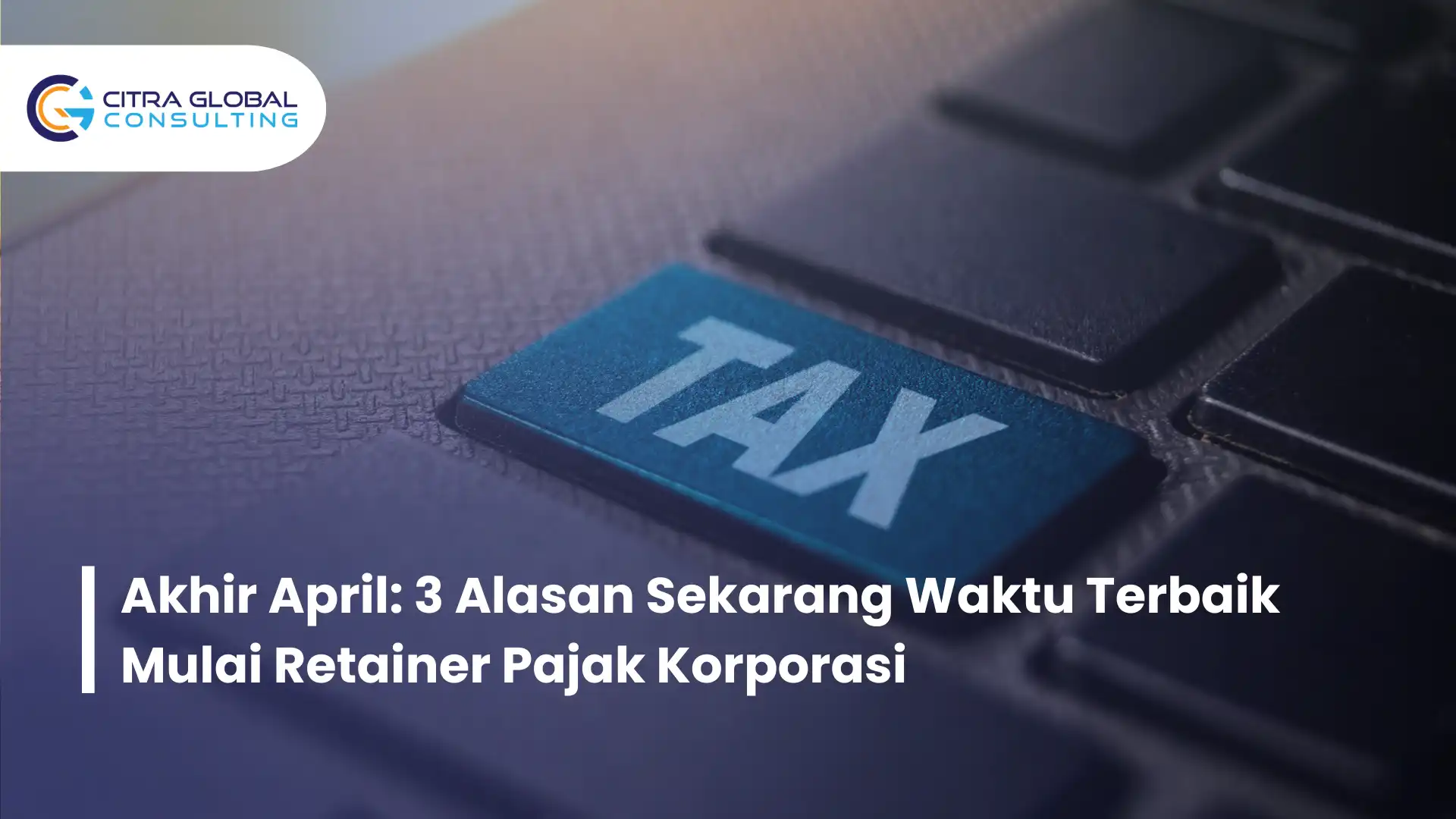 Akhir April: 3 Alasan Sekarang Waktu Terbaik Mulai Retainer Pajak Korporasi