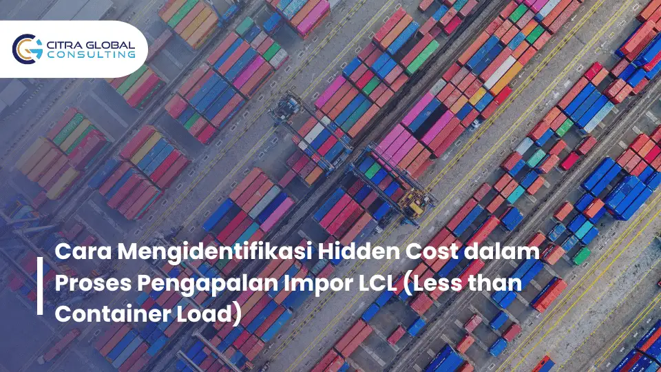 Cara Mengidentifikasi Hidden Cost dalam Proses Pengapalan Impor LCL (Less than Container Load)