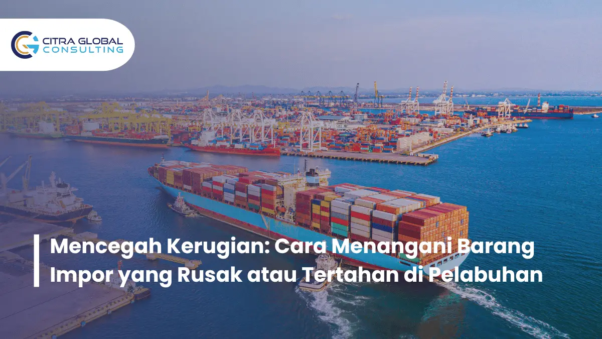 Mencegah Kerugian: Cara Menangani Barang Impor yang Rusak atau Tertahan di Pelabuhan